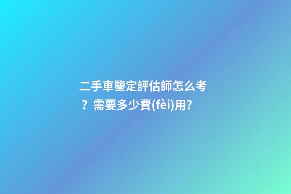 二手車鑒定評估師怎么考？需要多少費(fèi)用？